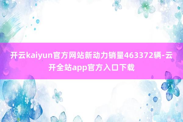 开云kaiyun官方网站新动力销量463372辆-云开全站app官方入口下载
