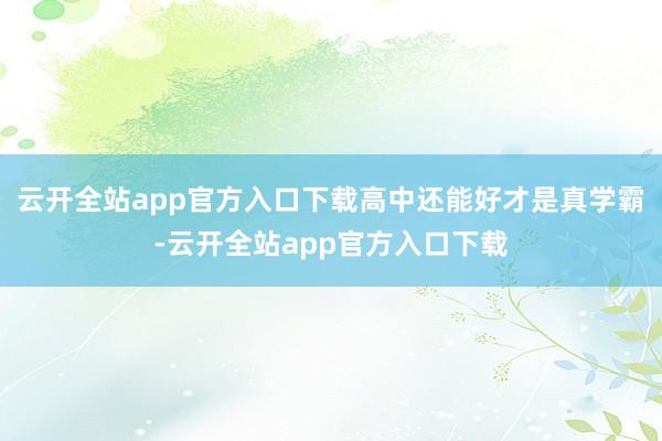 云开全站app官方入口下载高中还能好才是真学霸-云开全站app官方入口下载