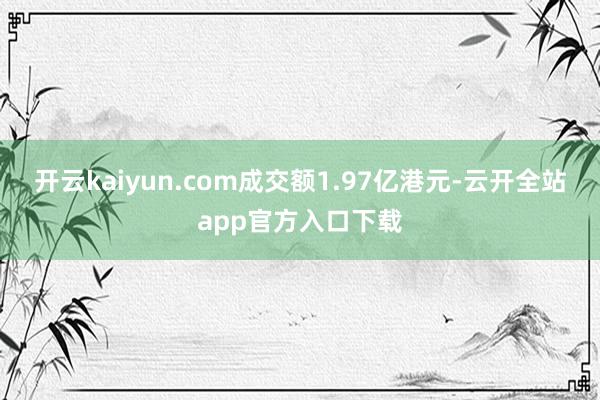 开云kaiyun.com成交额1.97亿港元-云开全站app官方入口下载