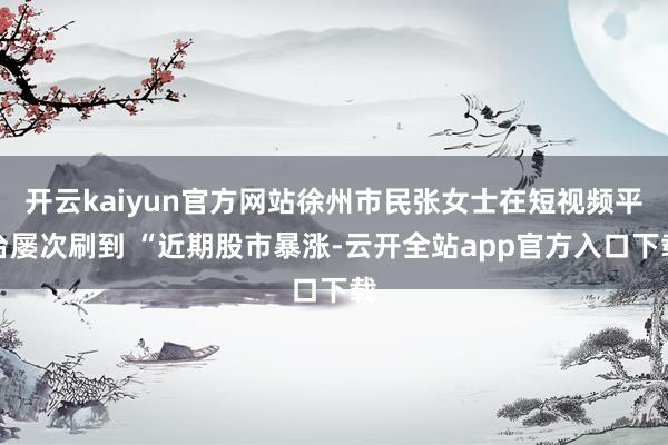 开云kaiyun官方网站徐州市民张女士在短视频平台屡次刷到 “近期股市暴涨-云开全站app官方入口下载