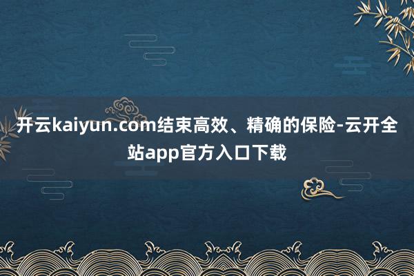 开云kaiyun.com结束高效、精确的保险-云开全站app官方入口下载