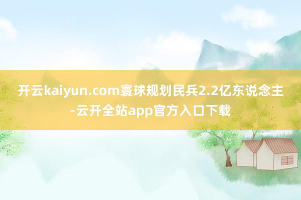 开云kaiyun.com寰球规划民兵2.2亿东说念主-云开全站app官方入口下载