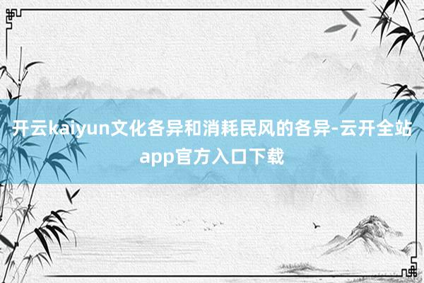 开云kaiyun文化各异和消耗民风的各异-云开全站app官方入口下载