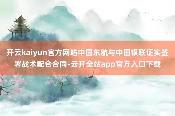 开云kaiyun官方网站中国东航与中国银联证实签署战术配合合同-云开全站app官方入口下载