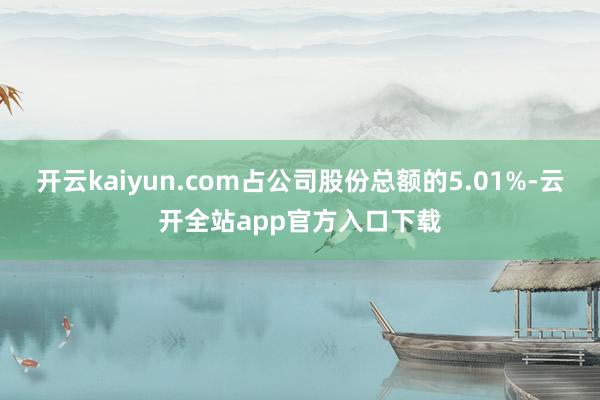 开云kaiyun.com占公司股份总额的5.01%-云开全站app官方入口下载