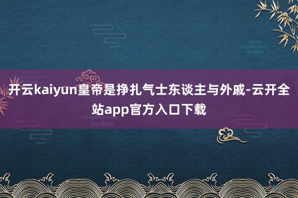 开云kaiyun皇帝是挣扎气士东谈主与外戚-云开全站app官方入口下载