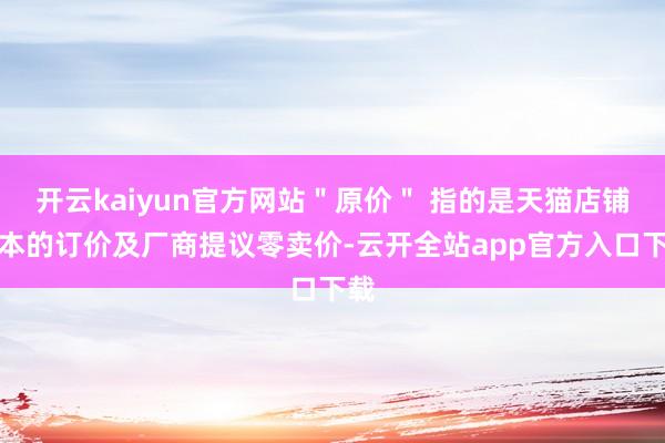 开云kaiyun官方网站＂原价＂ 指的是天猫店铺正本的订价及厂商提议零卖价-云开全站app官方入口下载
