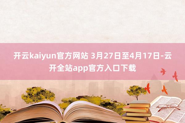 开云kaiyun官方网站 　　3月27日至4月17日-云开全站app官方入口下载