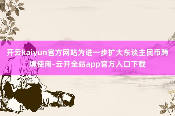 开云kaiyun官方网站为进一步扩大东谈主民币跨境使用-云开全站app官方入口下载
