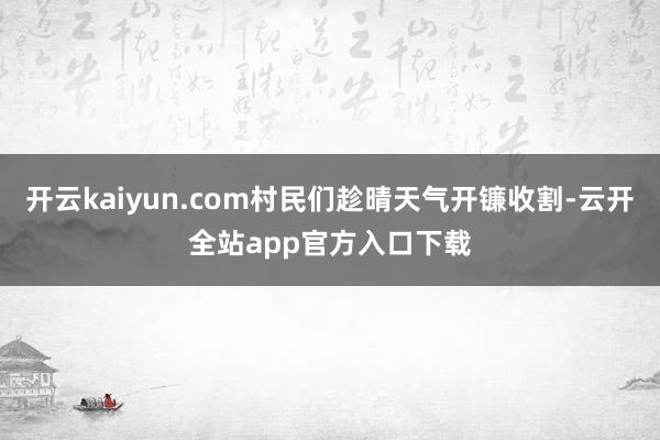 开云kaiyun.com村民们趁晴天气开镰收割-云开全站app官方入口下载