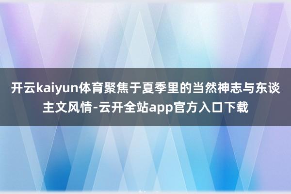 开云kaiyun体育聚焦于夏季里的当然神志与东谈主文风情-云开全站app官方入口下载