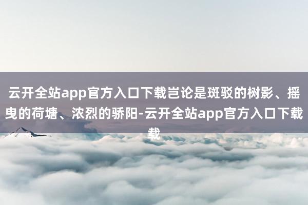 云开全站app官方入口下载岂论是斑驳的树影、摇曳的荷塘、浓烈的骄阳-云开全站app官方入口下载