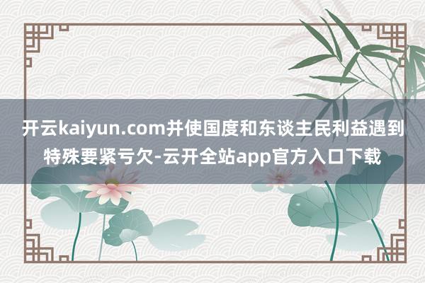 开云kaiyun.com并使国度和东谈主民利益遇到特殊要紧亏欠-云开全站app官方入口下载