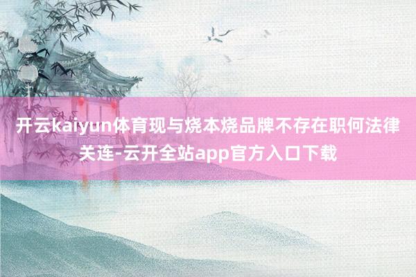 开云kaiyun体育现与烧本烧品牌不存在职何法律关连-云开全站app官方入口下载