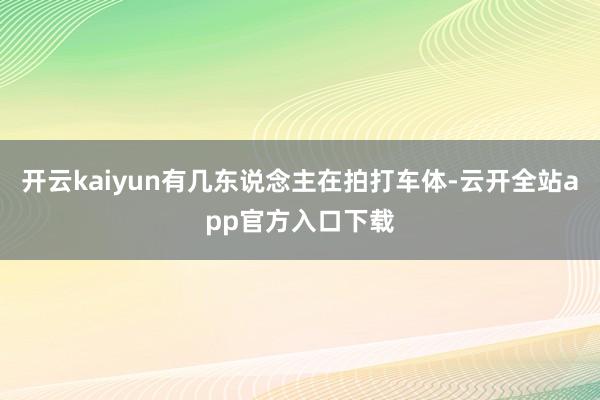开云kaiyun有几东说念主在拍打车体-云开全站app官方入口下载