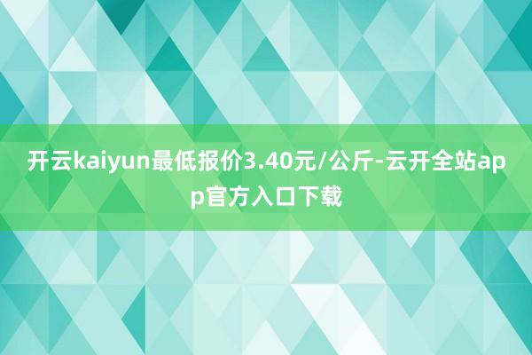 开云kaiyun最低报价3.40元/公斤-云开全站app官方入口下载