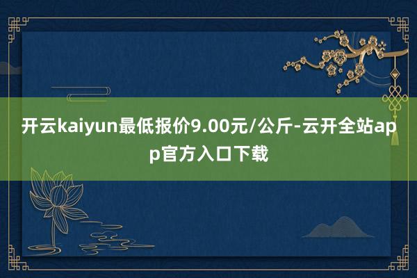 开云kaiyun最低报价9.00元/公斤-云开全站app官方入口下载