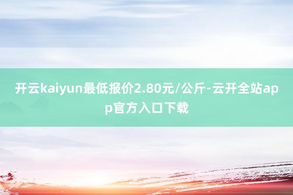 开云kaiyun最低报价2.80元/公斤-云开全站app官方入口下载