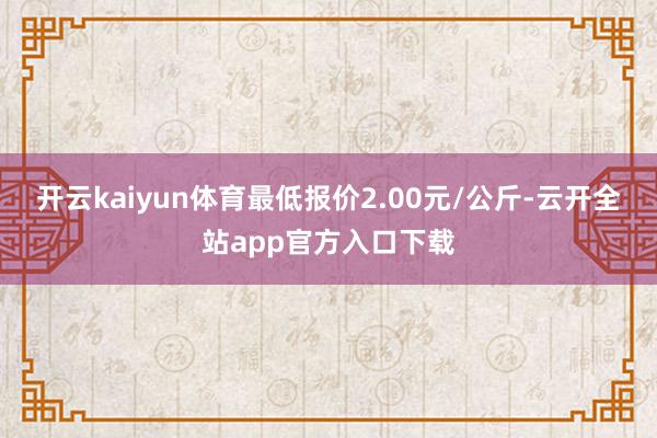 开云kaiyun体育最低报价2.00元/公斤-云开全站app官方入口下载