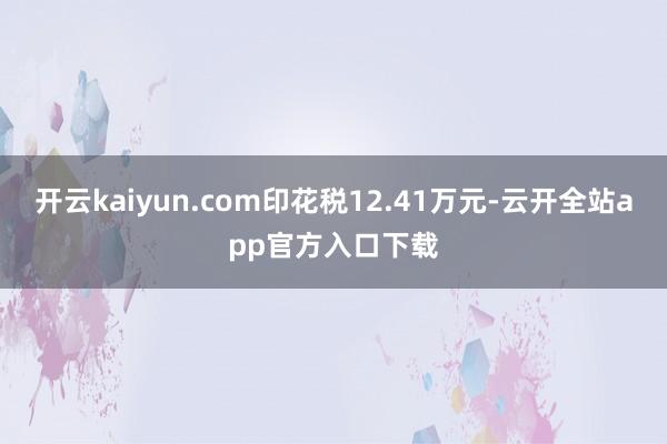 开云kaiyun.com印花税12.41万元-云开全站app官方入口下载