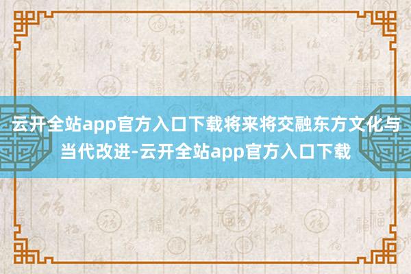 云开全站app官方入口下载将来将交融东方文化与当代改进-云开全站app官方入口下载