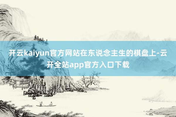 开云kaiyun官方网站在东说念主生的棋盘上-云开全站app官方入口下载