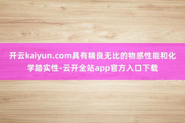 开云kaiyun.com具有精良无比的物感性能和化学踏实性-云开全站app官方入口下载