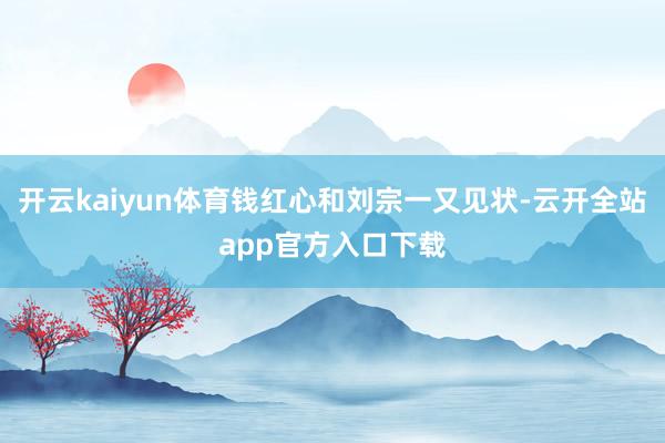 开云kaiyun体育钱红心和刘宗一又见状-云开全站app官方入口下载