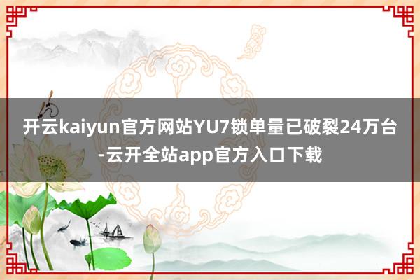 开云kaiyun官方网站YU7锁单量已破裂24万台-云开全站app官方入口下载