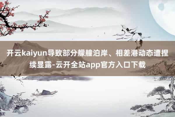 开云kaiyun导致部分艨艟泊岸、相差港动态遭捏续显露-云开全站app官方入口下载