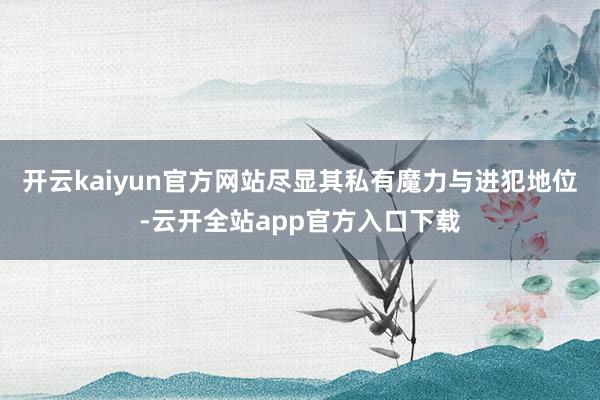 开云kaiyun官方网站尽显其私有魔力与进犯地位-云开全站app官方入口下载