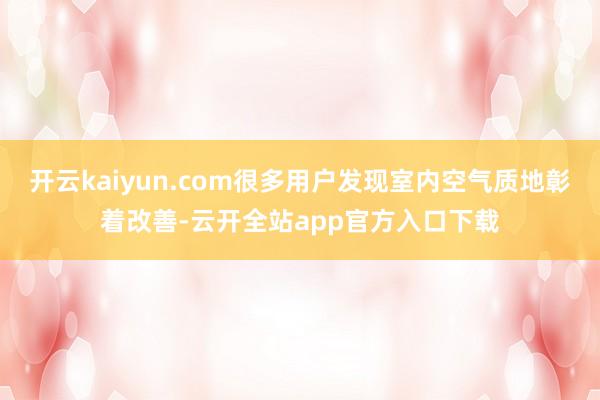 开云kaiyun.com很多用户发现室内空气质地彰着改善-云开全站app官方入口下载
