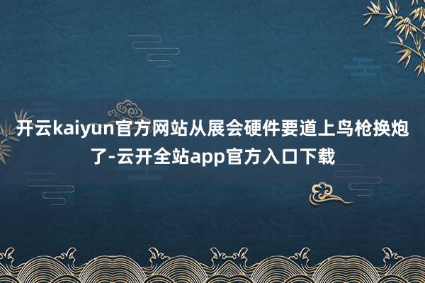 开云kaiyun官方网站从展会硬件要道上鸟枪换炮了-云开全站app官方入口下载