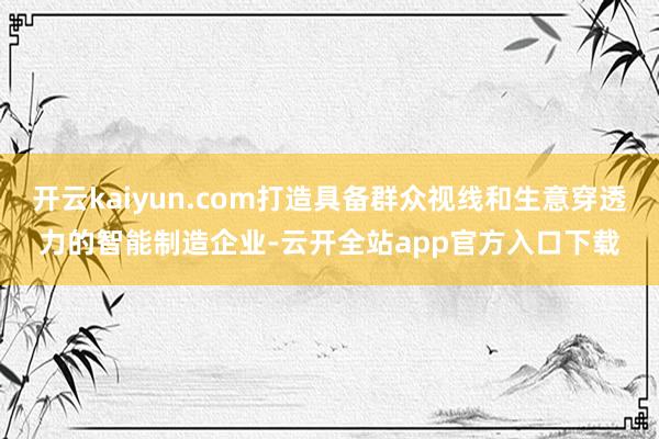 开云kaiyun.com打造具备群众视线和生意穿透力的智能制造企业-云开全站app官方入口下载