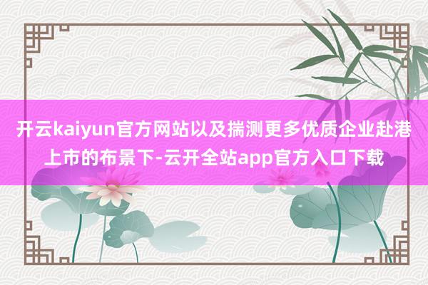 开云kaiyun官方网站以及揣测更多优质企业赴港上市的布景下-云开全站app官方入口下载