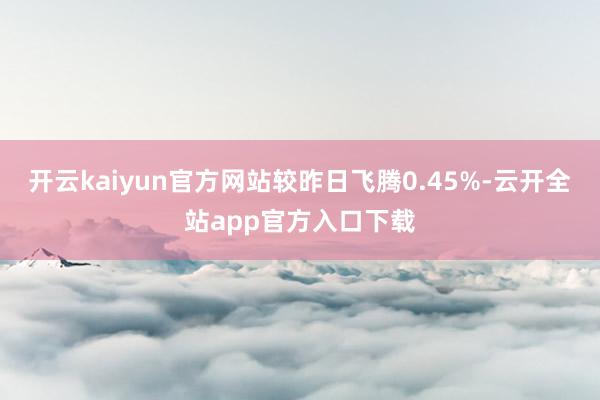 开云kaiyun官方网站较昨日飞腾0.45%-云开全站app官方入口下载