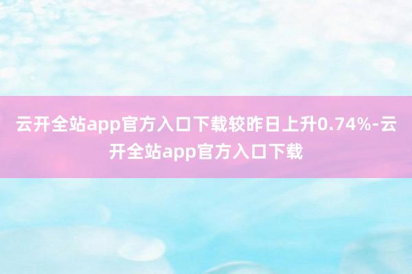 云开全站app官方入口下载较昨日上升0.74%-云开全站app官方入口下载