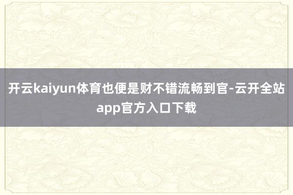 开云kaiyun体育也便是财不错流畅到官-云开全站app官方入口下载