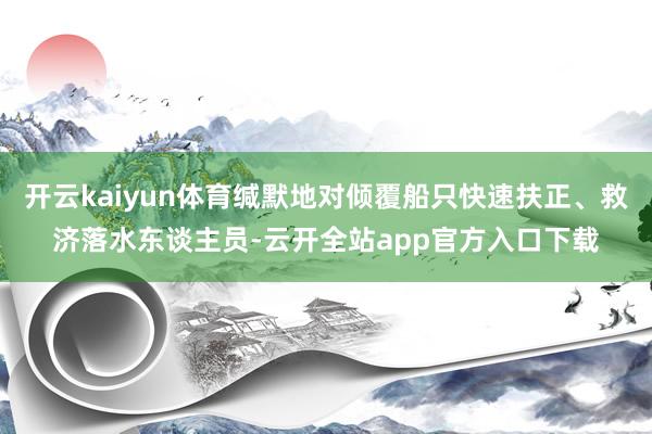 开云kaiyun体育缄默地对倾覆船只快速扶正、救济落水东谈主员-云开全站app官方入口下载