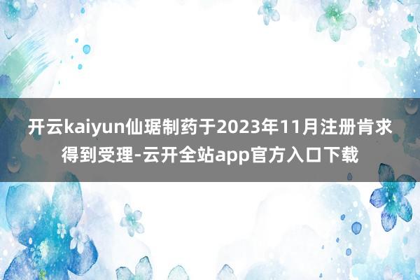 开云kaiyun仙琚制药于2023年11月注册肯求得到受理-云开全站app官方入口下载