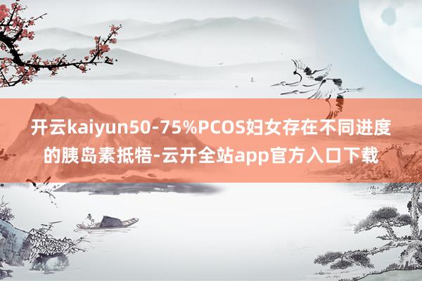 开云kaiyun50-75%PCOS妇女存在不同进度的胰岛素抵牾-云开全站app官方入口下载