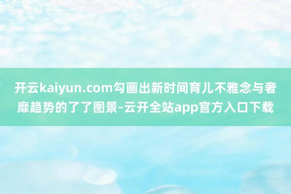 开云kaiyun.com勾画出新时间育儿不雅念与奢靡趋势的了了图景-云开全站app官方入口下载