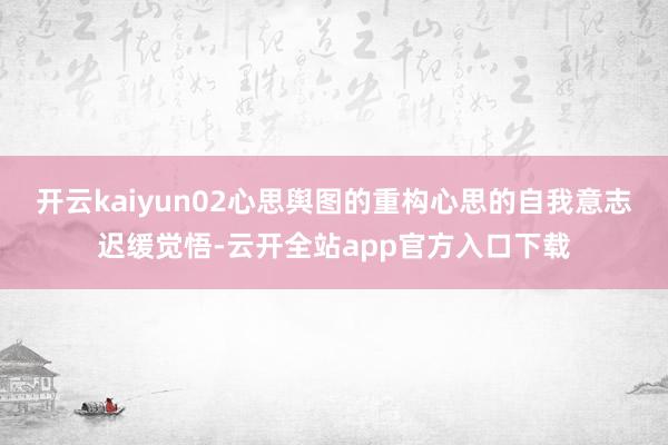 开云kaiyun02心思舆图的重构心思的自我意志迟缓觉悟-云开全站app官方入口下载