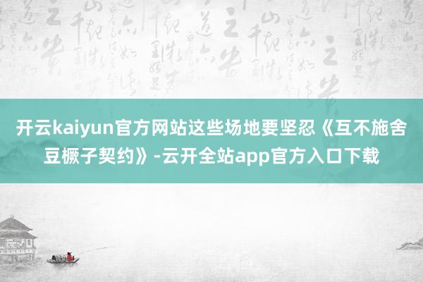 开云kaiyun官方网站这些场地要坚忍《互不施舍豆橛子契约》-云开全站app官方入口下载