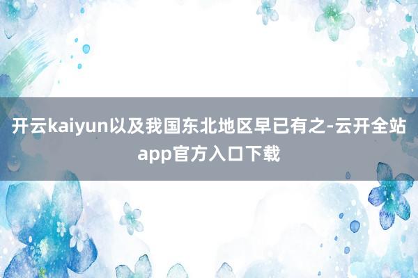 开云kaiyun以及我国东北地区早已有之-云开全站app官方入口下载