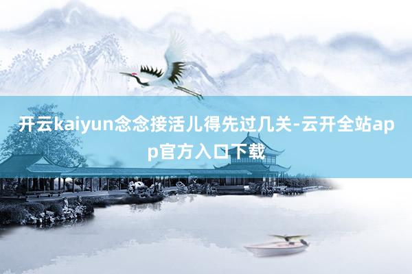 开云kaiyun念念接活儿得先过几关-云开全站app官方入口下载