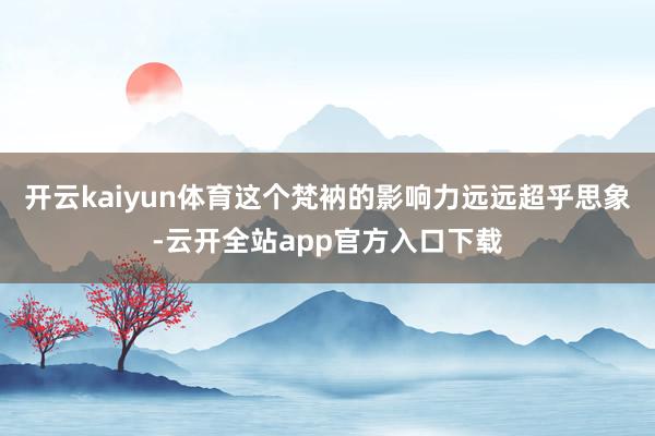 开云kaiyun体育这个梵衲的影响力远远超乎思象-云开全站app官方入口下载