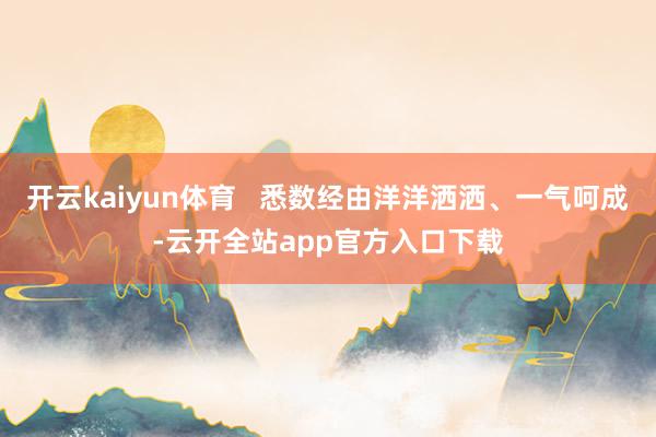 开云kaiyun体育   悉数经由洋洋洒洒、一气呵成-云开全站app官方入口下载