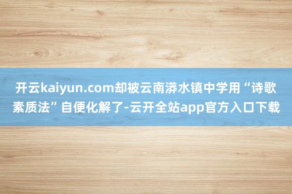 开云kaiyun.com却被云南漭水镇中学用“诗歌素质法”自便化解了-云开全站app官方入口下载