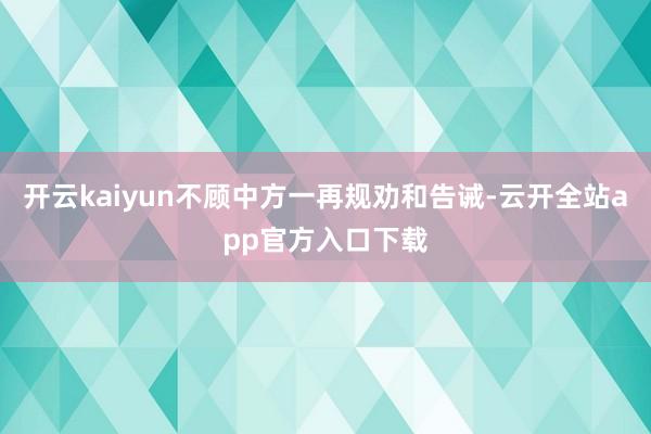 开云kaiyun不顾中方一再规劝和告诫-云开全站app官方入口下载